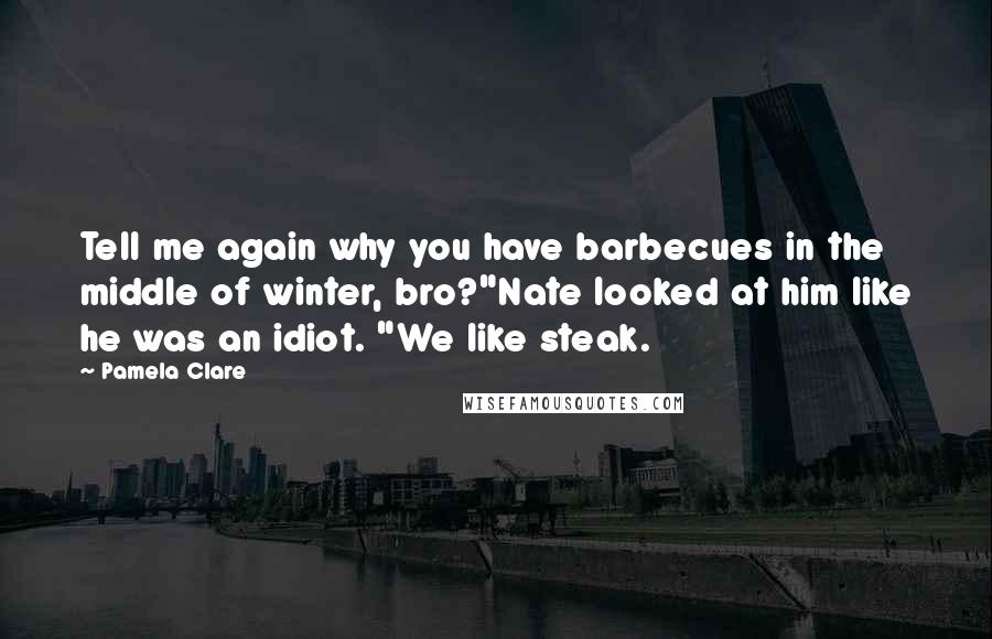 Pamela Clare Quotes: Tell me again why you have barbecues in the middle of winter, bro?"Nate looked at him like he was an idiot. "We like steak.