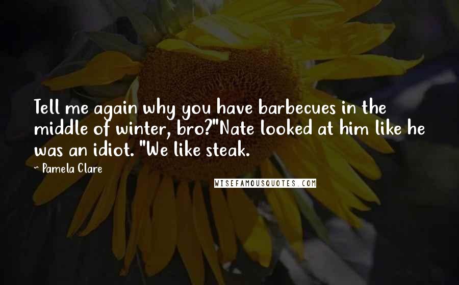 Pamela Clare Quotes: Tell me again why you have barbecues in the middle of winter, bro?"Nate looked at him like he was an idiot. "We like steak.