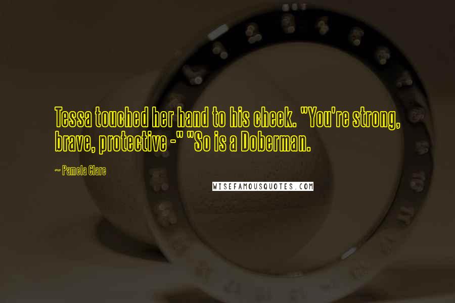 Pamela Clare Quotes: Tessa touched her hand to his cheek. "You're strong, brave, protective -" "So is a Doberman.