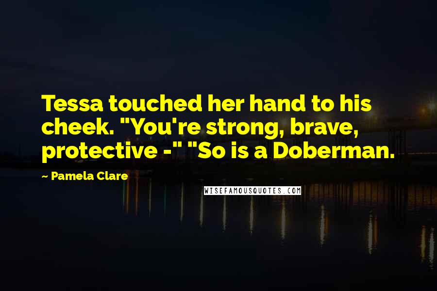 Pamela Clare Quotes: Tessa touched her hand to his cheek. "You're strong, brave, protective -" "So is a Doberman.