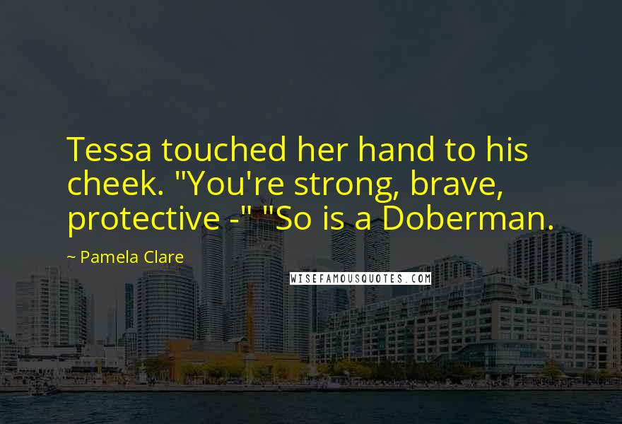 Pamela Clare Quotes: Tessa touched her hand to his cheek. "You're strong, brave, protective -" "So is a Doberman.