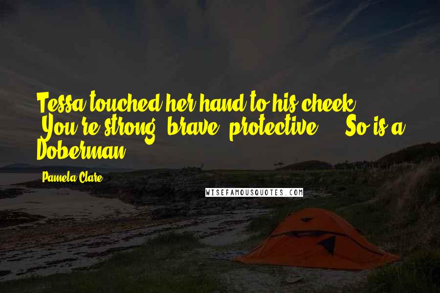 Pamela Clare Quotes: Tessa touched her hand to his cheek. "You're strong, brave, protective -" "So is a Doberman.