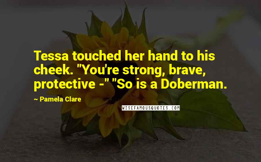 Pamela Clare Quotes: Tessa touched her hand to his cheek. "You're strong, brave, protective -" "So is a Doberman.