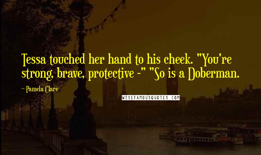 Pamela Clare Quotes: Tessa touched her hand to his cheek. "You're strong, brave, protective -" "So is a Doberman.