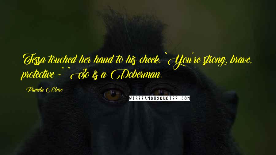 Pamela Clare Quotes: Tessa touched her hand to his cheek. "You're strong, brave, protective -" "So is a Doberman.