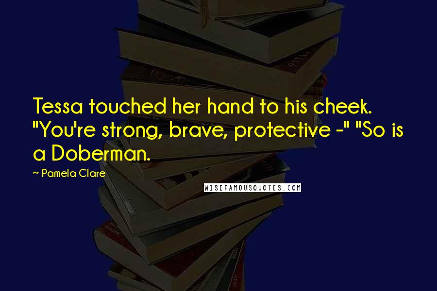 Pamela Clare Quotes: Tessa touched her hand to his cheek. "You're strong, brave, protective -" "So is a Doberman.