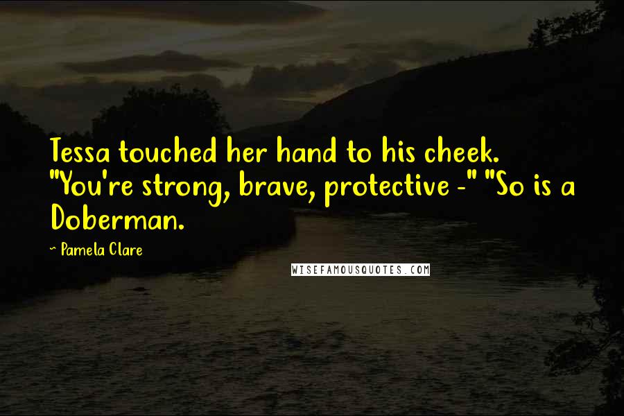 Pamela Clare Quotes: Tessa touched her hand to his cheek. "You're strong, brave, protective -" "So is a Doberman.