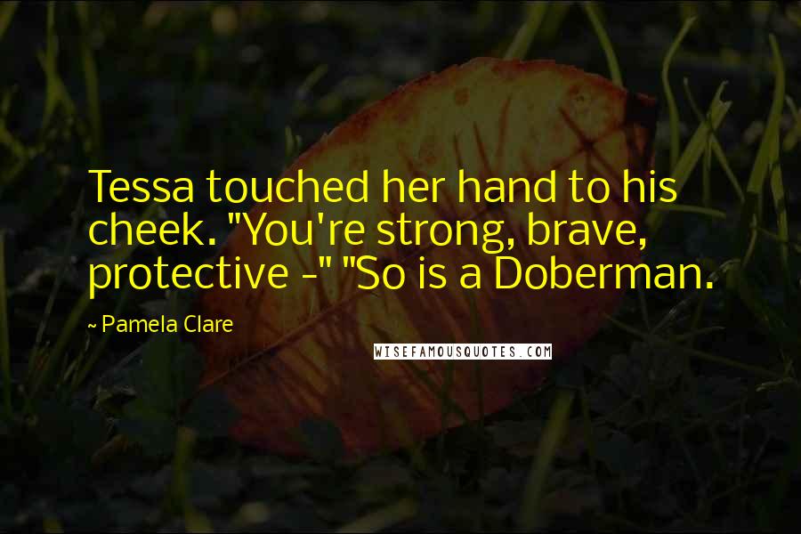 Pamela Clare Quotes: Tessa touched her hand to his cheek. "You're strong, brave, protective -" "So is a Doberman.