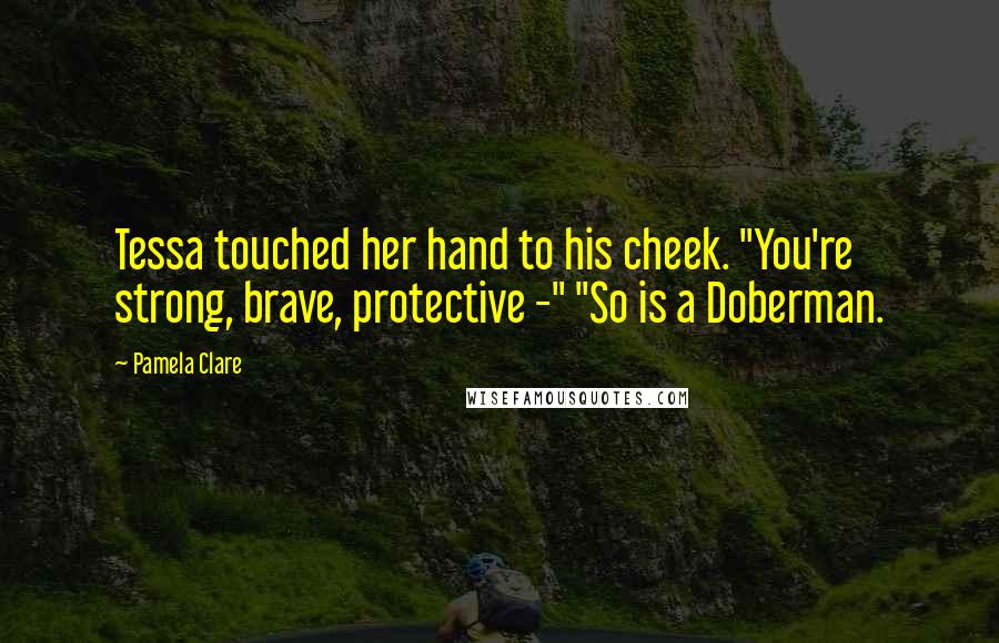 Pamela Clare Quotes: Tessa touched her hand to his cheek. "You're strong, brave, protective -" "So is a Doberman.