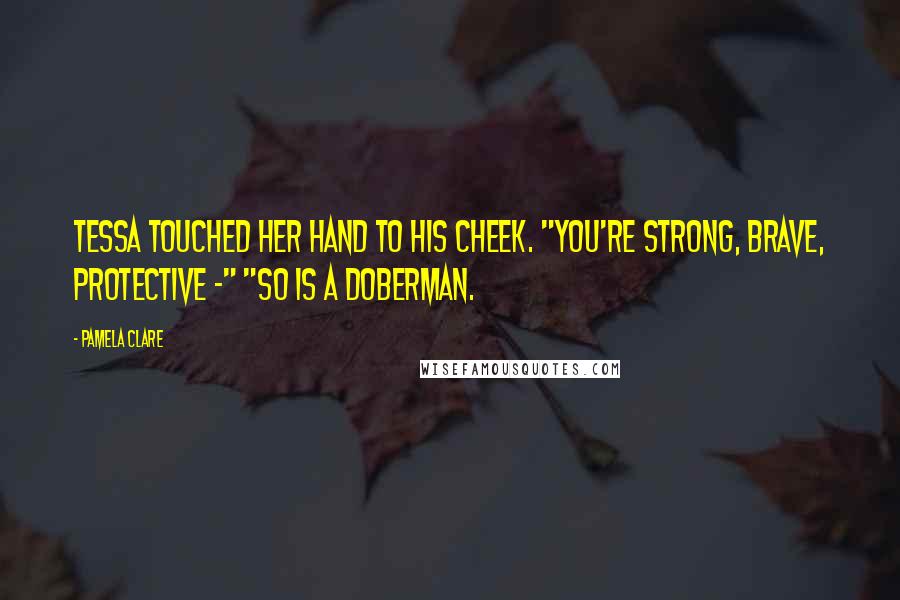 Pamela Clare Quotes: Tessa touched her hand to his cheek. "You're strong, brave, protective -" "So is a Doberman.