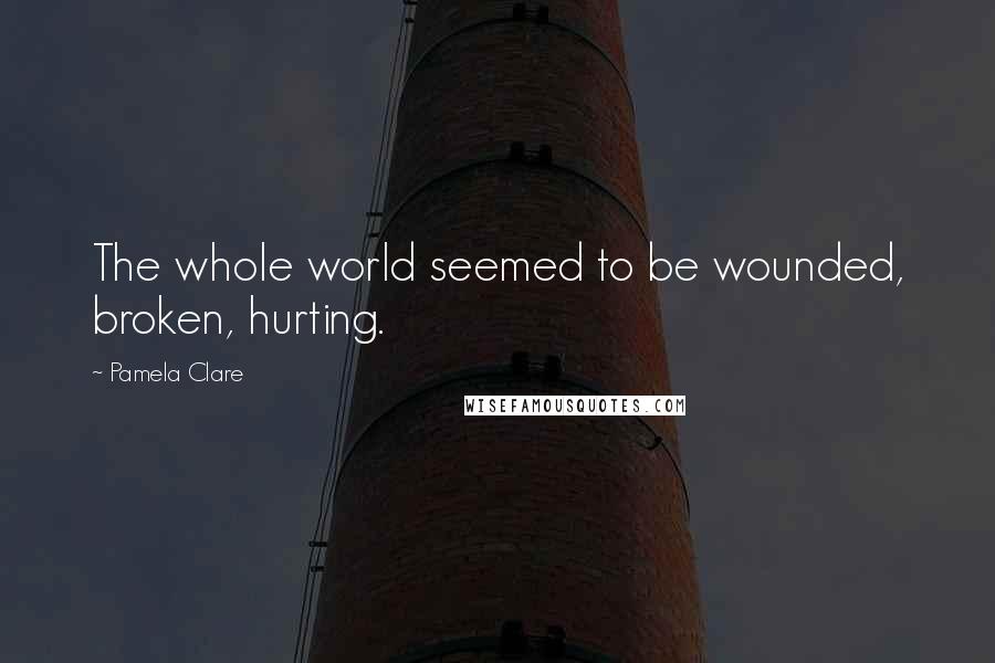 Pamela Clare Quotes: The whole world seemed to be wounded, broken, hurting.