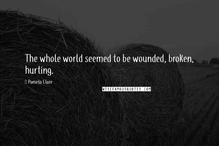 Pamela Clare Quotes: The whole world seemed to be wounded, broken, hurting.