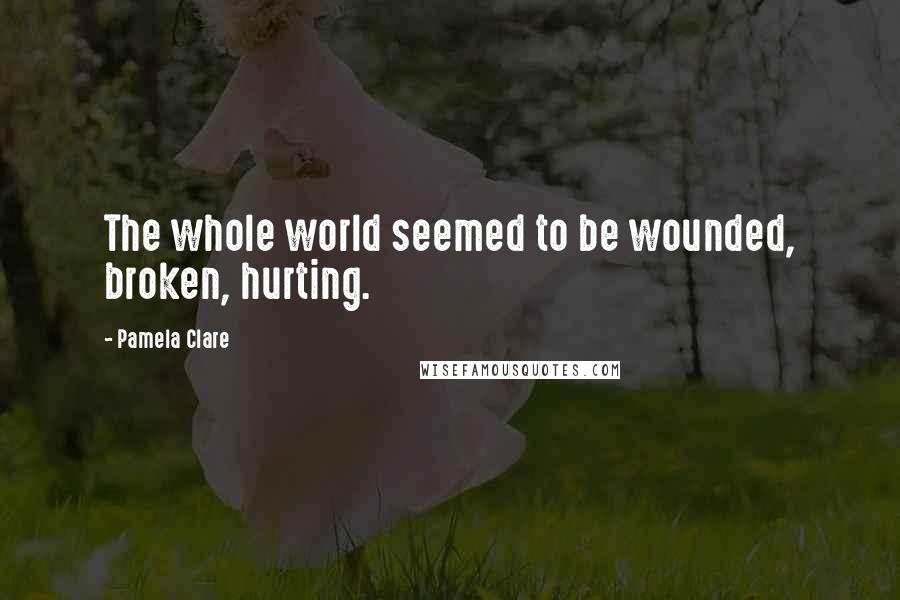 Pamela Clare Quotes: The whole world seemed to be wounded, broken, hurting.