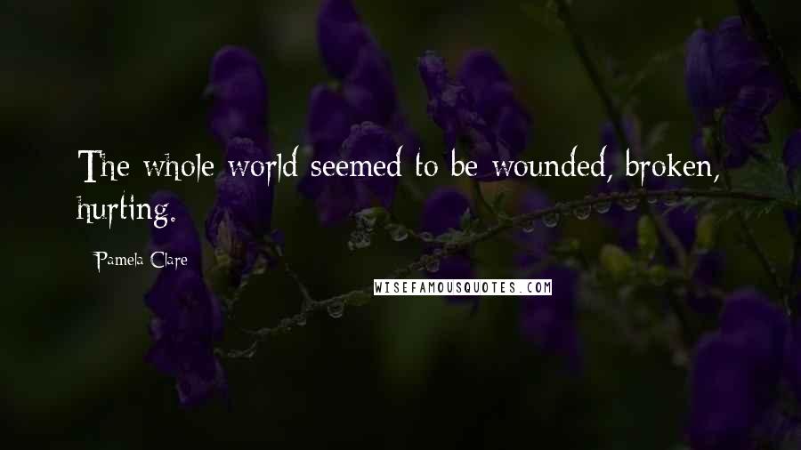 Pamela Clare Quotes: The whole world seemed to be wounded, broken, hurting.