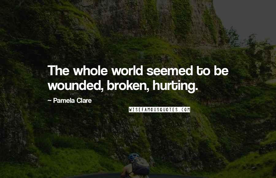 Pamela Clare Quotes: The whole world seemed to be wounded, broken, hurting.