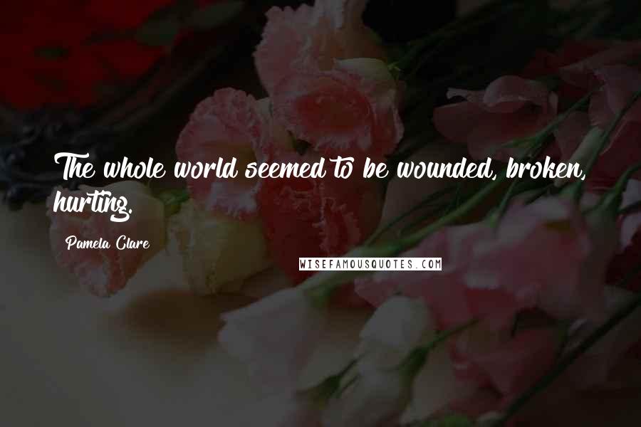 Pamela Clare Quotes: The whole world seemed to be wounded, broken, hurting.