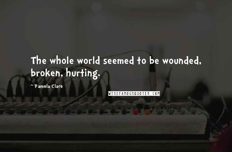 Pamela Clare Quotes: The whole world seemed to be wounded, broken, hurting.