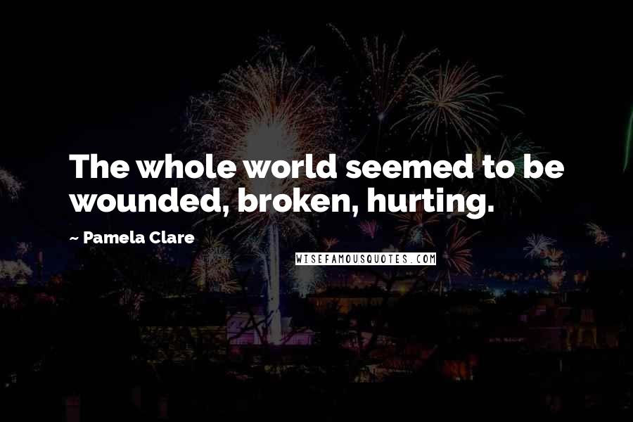 Pamela Clare Quotes: The whole world seemed to be wounded, broken, hurting.