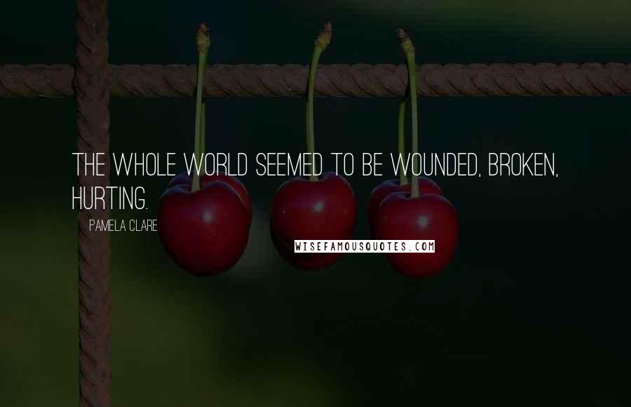 Pamela Clare Quotes: The whole world seemed to be wounded, broken, hurting.