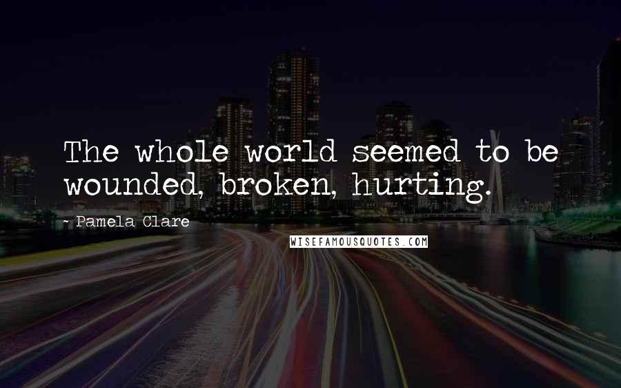 Pamela Clare Quotes: The whole world seemed to be wounded, broken, hurting.