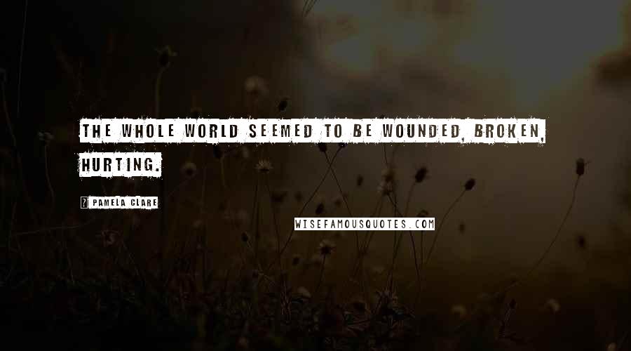 Pamela Clare Quotes: The whole world seemed to be wounded, broken, hurting.