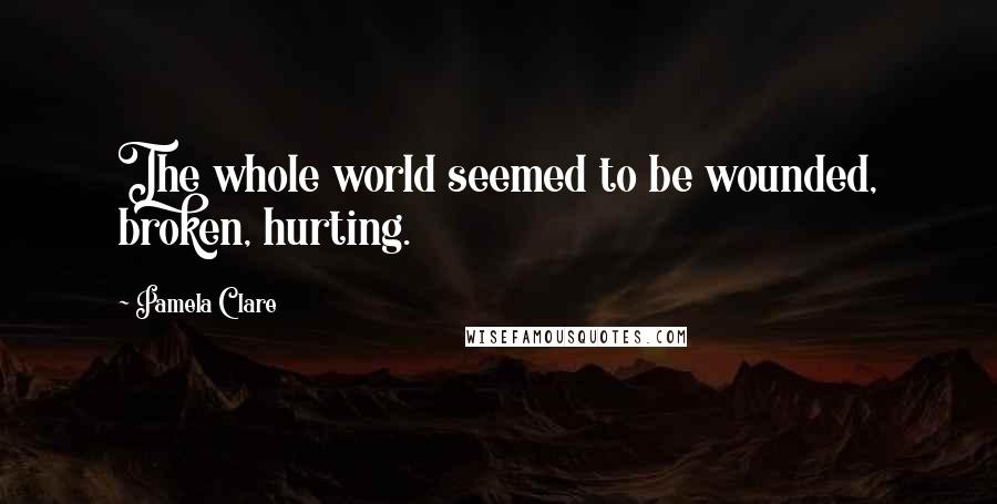 Pamela Clare Quotes: The whole world seemed to be wounded, broken, hurting.