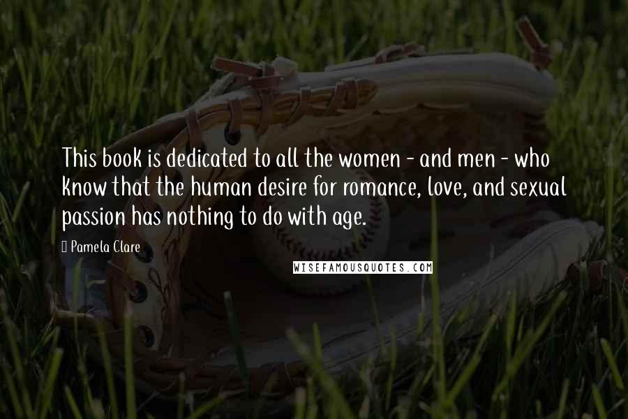 Pamela Clare Quotes: This book is dedicated to all the women - and men - who know that the human desire for romance, love, and sexual passion has nothing to do with age.