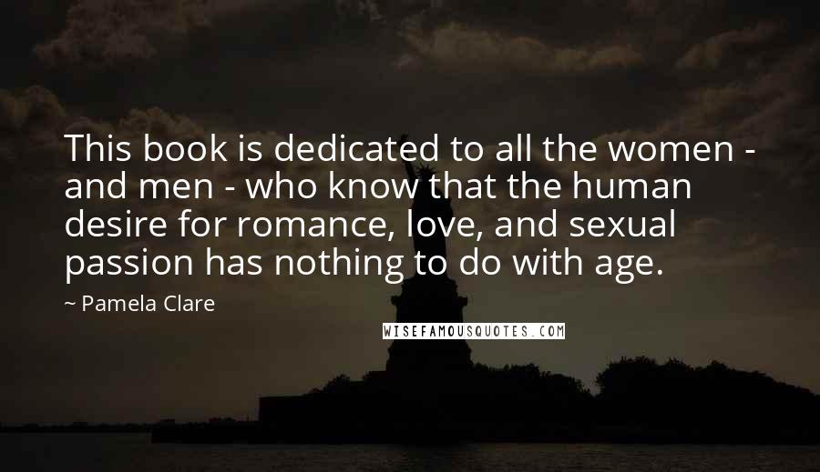 Pamela Clare Quotes: This book is dedicated to all the women - and men - who know that the human desire for romance, love, and sexual passion has nothing to do with age.