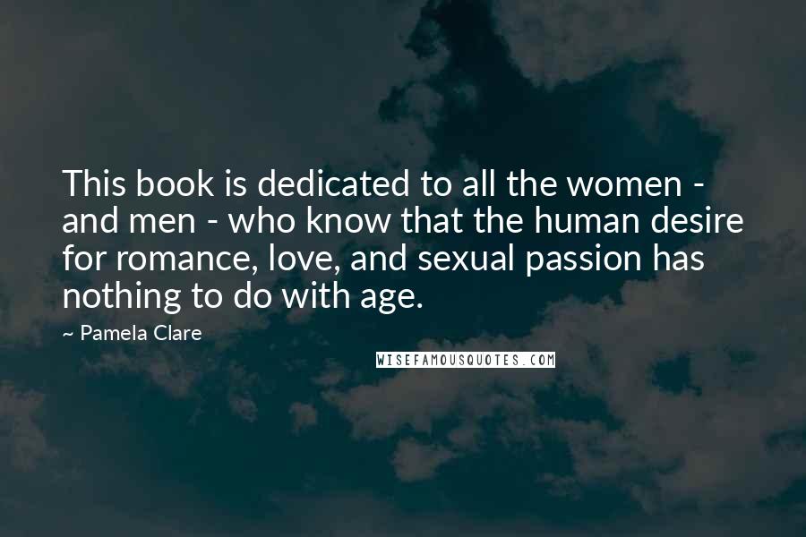 Pamela Clare Quotes: This book is dedicated to all the women - and men - who know that the human desire for romance, love, and sexual passion has nothing to do with age.