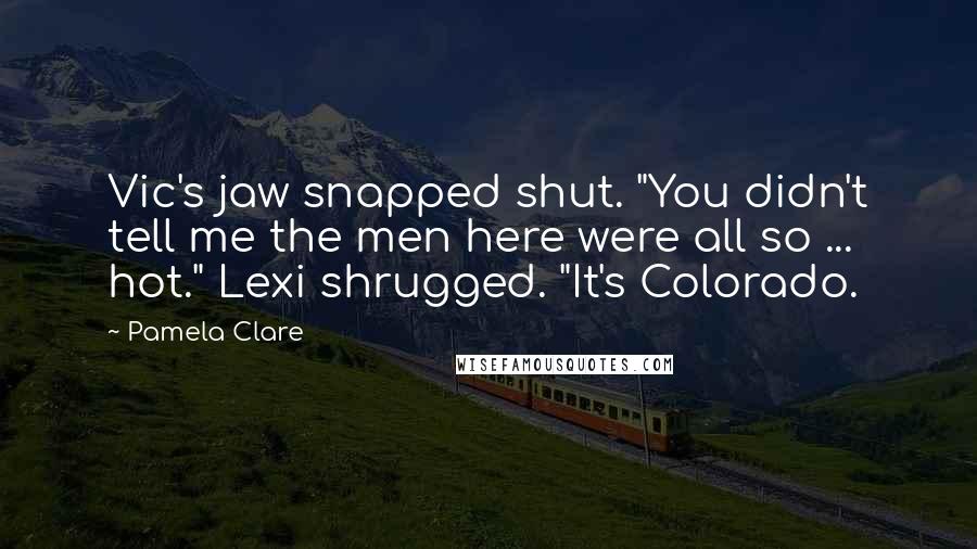 Pamela Clare Quotes: Vic's jaw snapped shut. "You didn't tell me the men here were all so ... hot." Lexi shrugged. "It's Colorado.