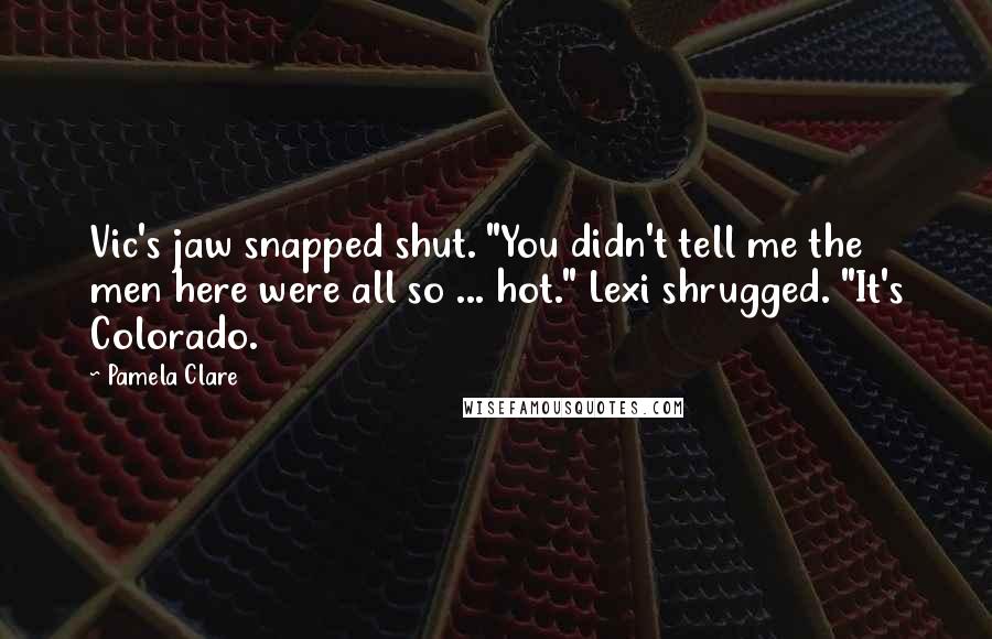 Pamela Clare Quotes: Vic's jaw snapped shut. "You didn't tell me the men here were all so ... hot." Lexi shrugged. "It's Colorado.