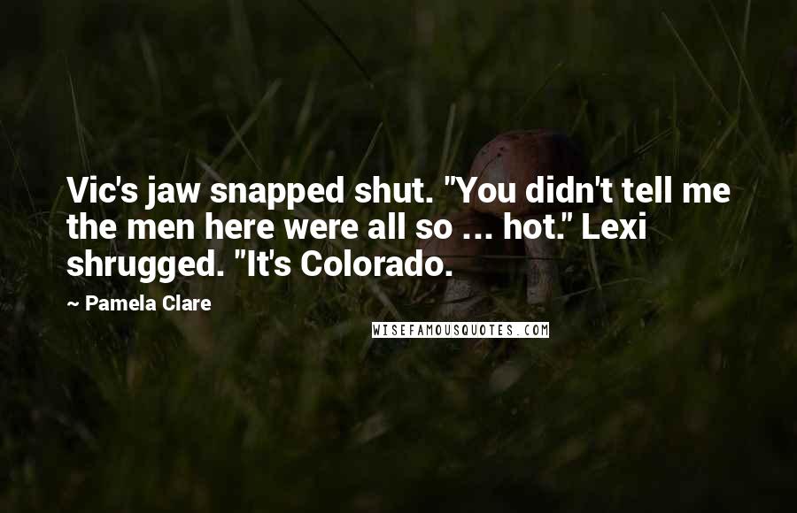 Pamela Clare Quotes: Vic's jaw snapped shut. "You didn't tell me the men here were all so ... hot." Lexi shrugged. "It's Colorado.