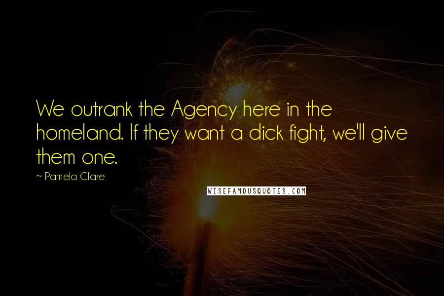 Pamela Clare Quotes: We outrank the Agency here in the homeland. If they want a dick fight, we'll give them one.