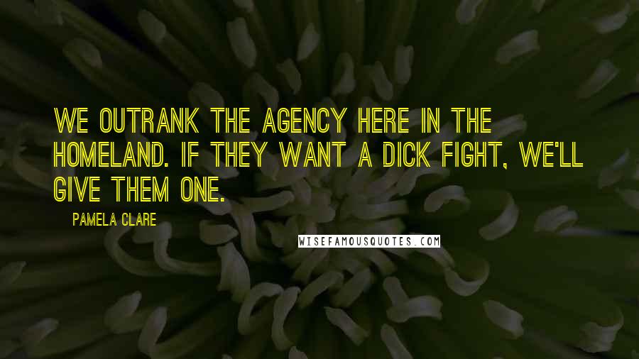 Pamela Clare Quotes: We outrank the Agency here in the homeland. If they want a dick fight, we'll give them one.