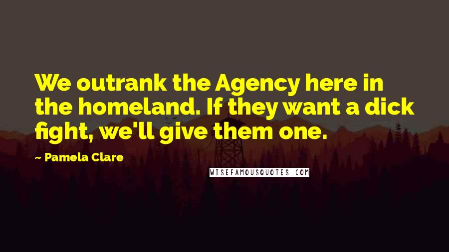 Pamela Clare Quotes: We outrank the Agency here in the homeland. If they want a dick fight, we'll give them one.