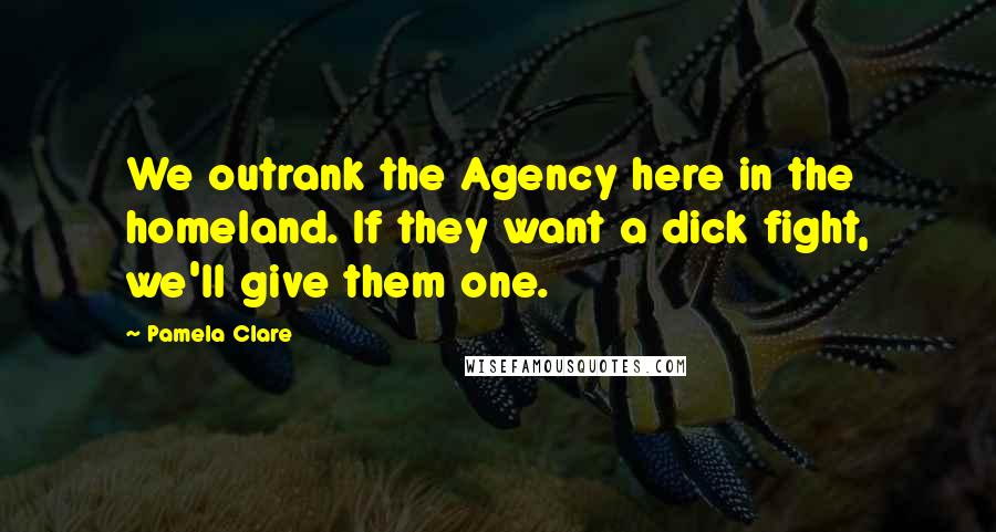 Pamela Clare Quotes: We outrank the Agency here in the homeland. If they want a dick fight, we'll give them one.
