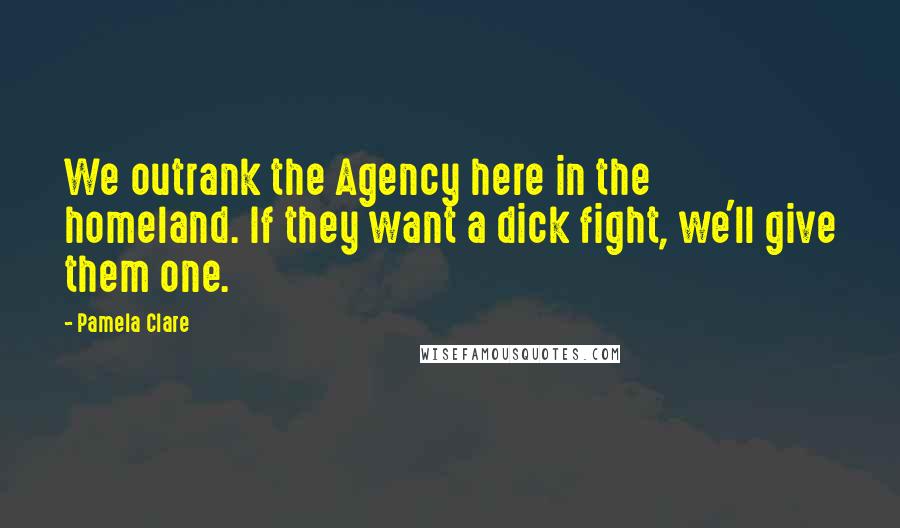 Pamela Clare Quotes: We outrank the Agency here in the homeland. If they want a dick fight, we'll give them one.