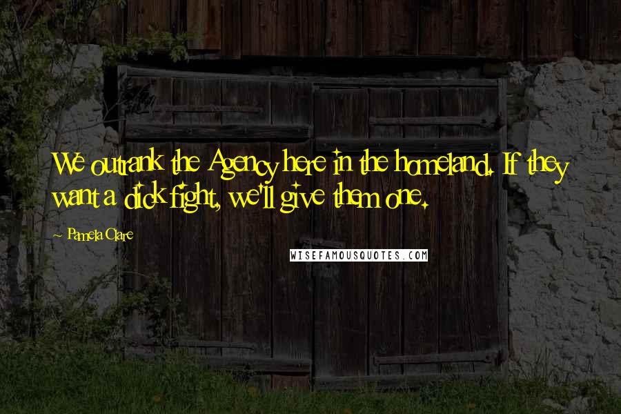 Pamela Clare Quotes: We outrank the Agency here in the homeland. If they want a dick fight, we'll give them one.