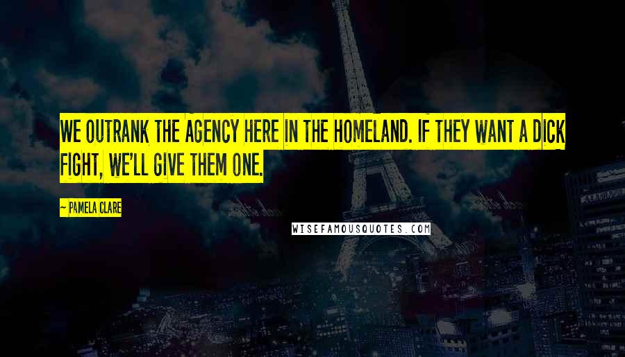 Pamela Clare Quotes: We outrank the Agency here in the homeland. If they want a dick fight, we'll give them one.