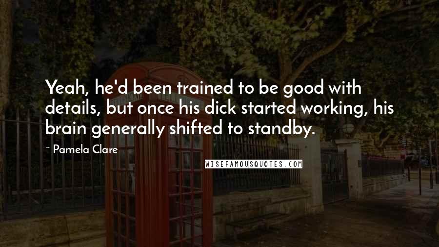 Pamela Clare Quotes: Yeah, he'd been trained to be good with details, but once his dick started working, his brain generally shifted to standby.