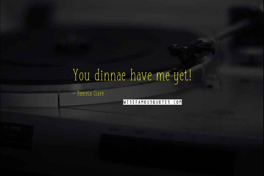 Pamela Clare Quotes: You dinnae have me yet!