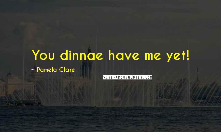 Pamela Clare Quotes: You dinnae have me yet!