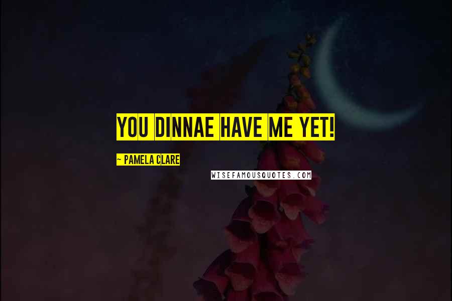 Pamela Clare Quotes: You dinnae have me yet!