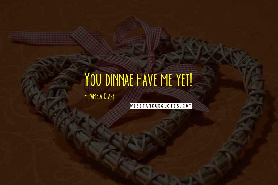 Pamela Clare Quotes: You dinnae have me yet!