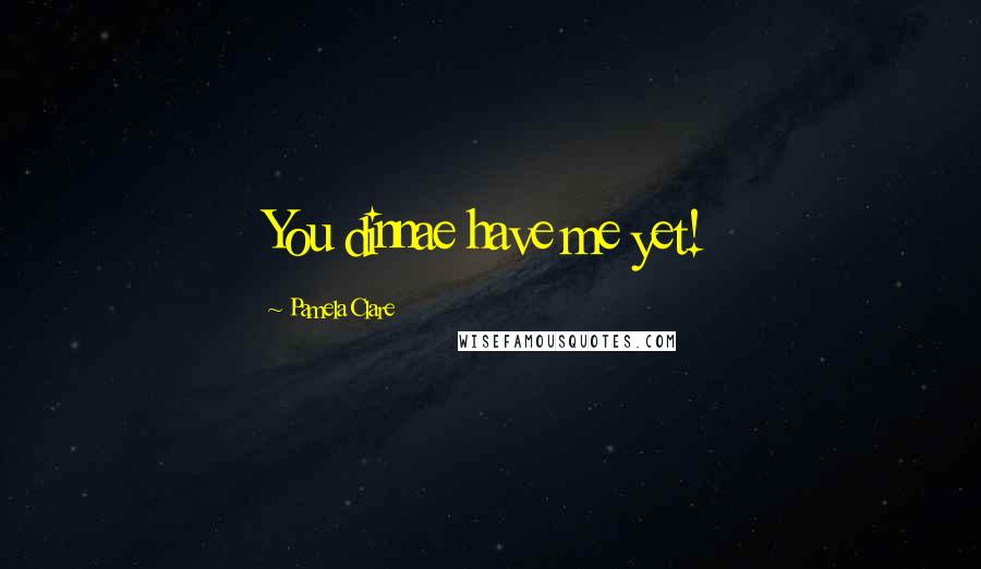 Pamela Clare Quotes: You dinnae have me yet!