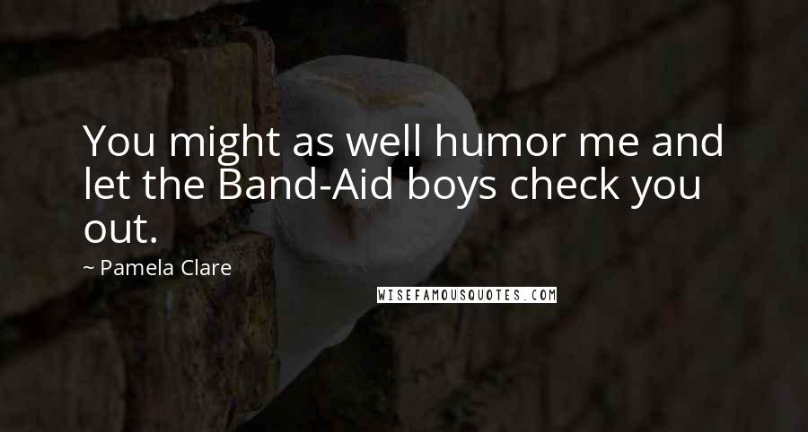 Pamela Clare Quotes: You might as well humor me and let the Band-Aid boys check you out.