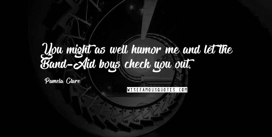 Pamela Clare Quotes: You might as well humor me and let the Band-Aid boys check you out.