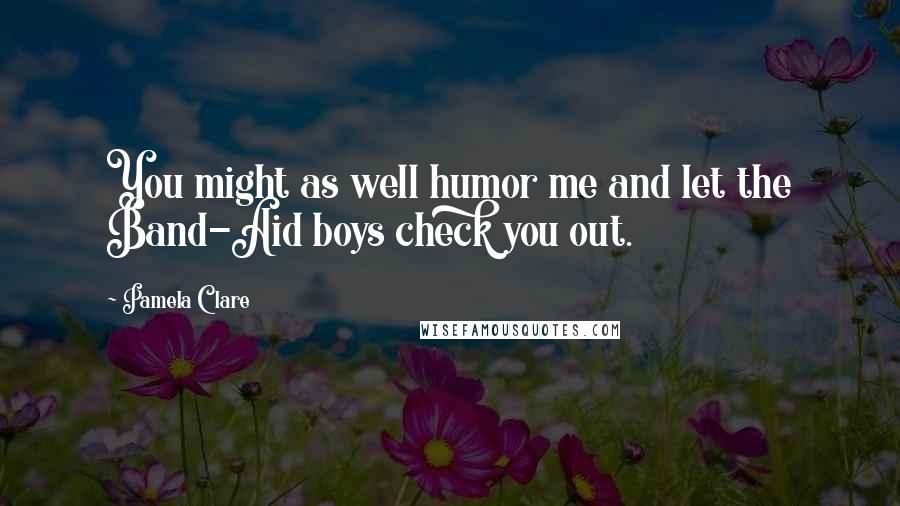 Pamela Clare Quotes: You might as well humor me and let the Band-Aid boys check you out.