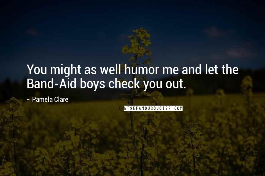 Pamela Clare Quotes: You might as well humor me and let the Band-Aid boys check you out.