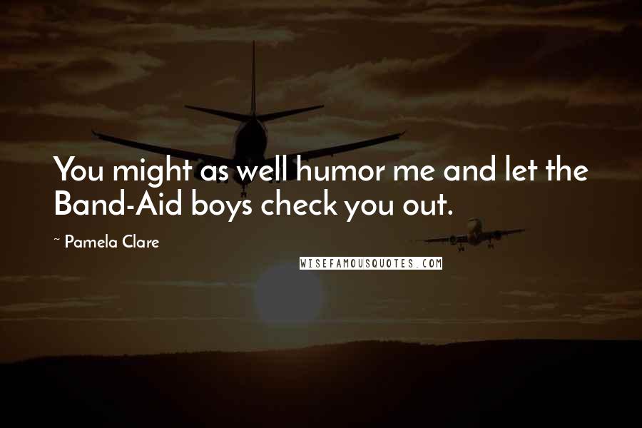 Pamela Clare Quotes: You might as well humor me and let the Band-Aid boys check you out.